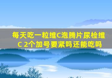 每天吃一粒维C泡腾片尿检维C 2个加号要紧吗还能吃吗